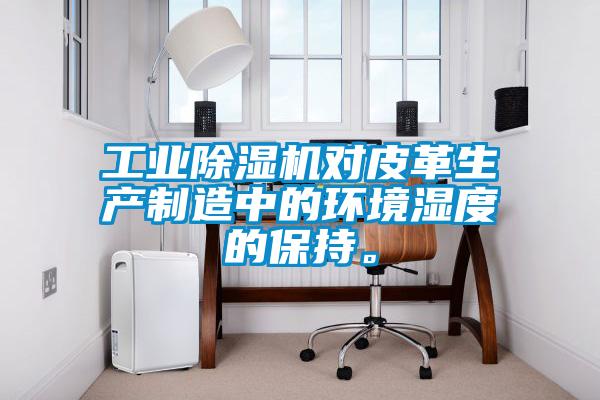 工業除濕機對皮革生產制造中的環境濕度的保持。