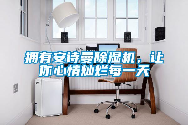 擁有安詩曼除濕機(jī)，讓你心情燦爛每一天