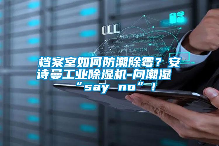 檔案室如何防潮除霉？安詩曼工業(yè)除濕機(jī)-向潮濕“say no”！
