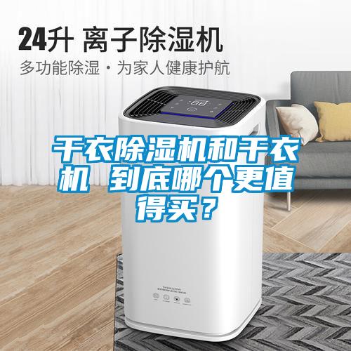 干衣除濕機(jī)和干衣機(jī) 到底哪個(gè)更值得買？