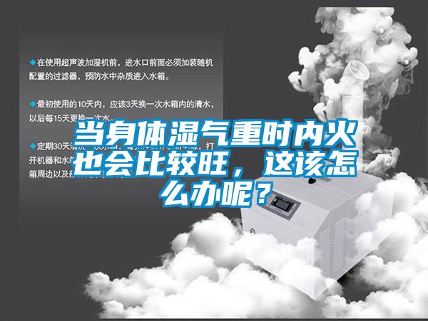 當身體濕氣重時內火也會比較旺，這該怎么辦呢？