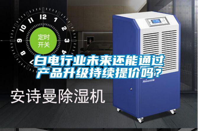 白電行業未來還能通過產品升級持續提價嗎？