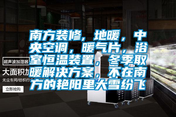 南方裝修, 地暖，中央空調，暖氣片，浴室恒溫裝置，冬季取暖解決方案，不在南方的艷陽里大雪紛飛