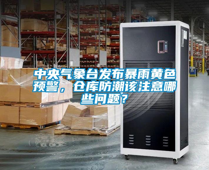 中央氣象臺發(fā)布暴雨黃色預(yù)警，倉庫防潮該注意哪些問題？