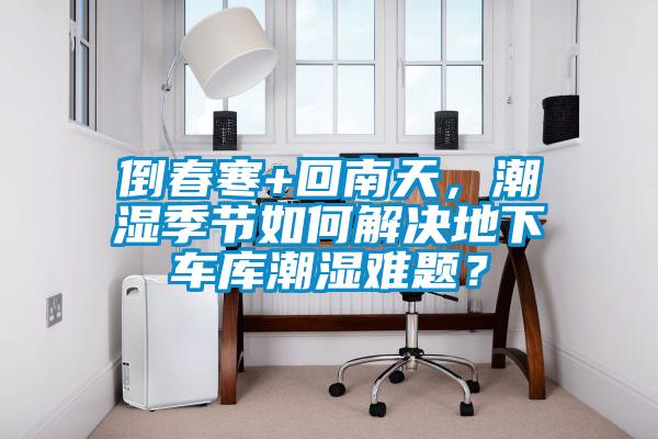 倒春寒+回南天，潮濕季節如何解決地下車庫潮濕難題？