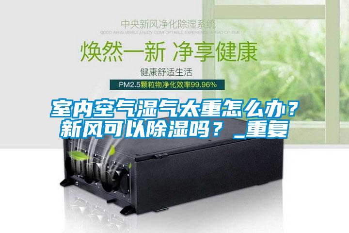 室內空氣濕氣太重怎么辦？新風可以除濕嗎？_重復