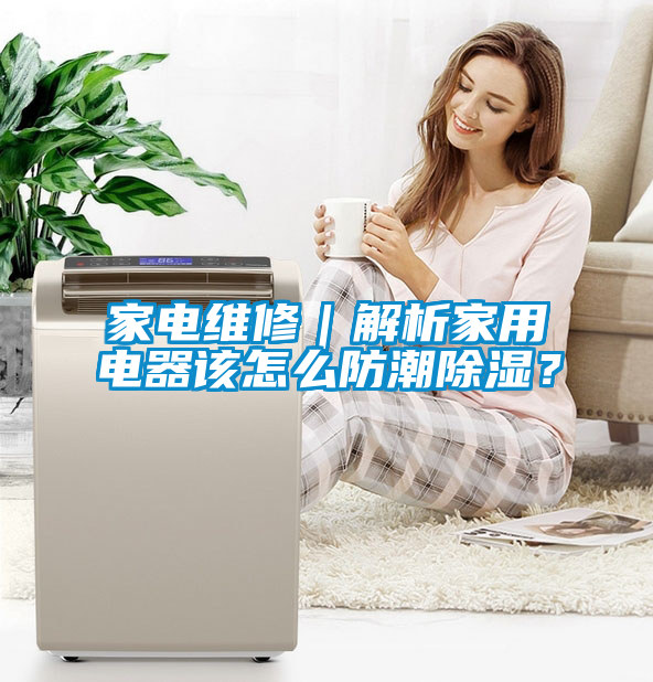 家電維修｜解析家用電器該怎么防潮除濕？