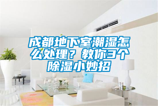 成都地下室潮濕怎么處理？教你3個除濕小妙招