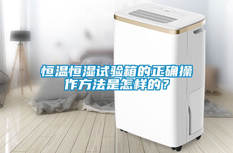 恒溫恒濕試驗箱的正確操作方法是怎樣的？