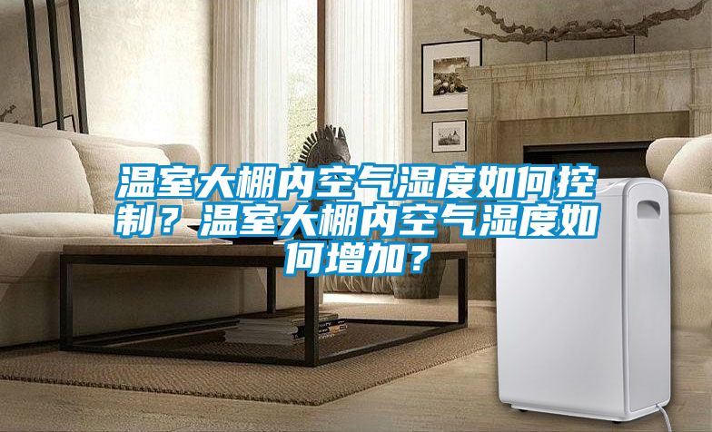 溫室大棚內空氣濕度如何控制？溫室大棚內空氣濕度如何增加？