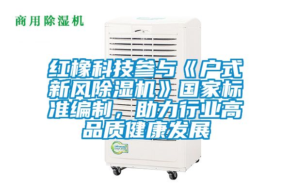 紅橡科技參與《戶式新風(fēng)除濕機》國家標(biāo)準(zhǔn)編制，助力行業(yè)高品質(zhì)健康發(fā)展