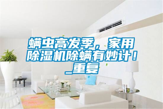 螨蟲高發(fā)季，家用除濕機除螨有妙計！_重復(fù)