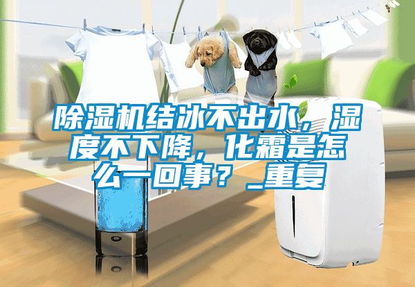 除濕機結冰不出水，濕度不下降，化霜是怎么一回事？_重復