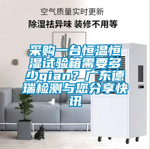 采購一臺恒溫恒濕試驗箱需要多少qian？廣東德瑞檢測與您分享快訊