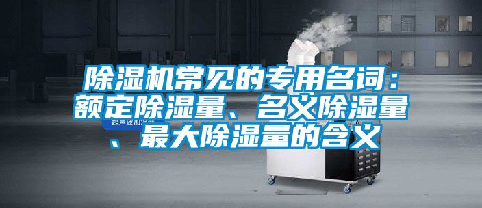 除濕機(jī)常見(jiàn)的專(zhuān)用名詞：額定除濕量、名義除濕量、最大除濕量的含義