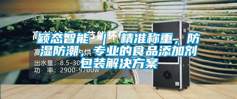 穎態智能 ｜ 精準稱重，防濕防潮，專業的食品添加劑包裝解決方案